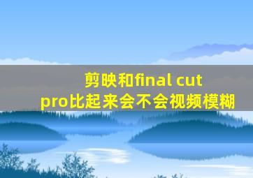 剪映和final cut pro比起来会不会视频模糊